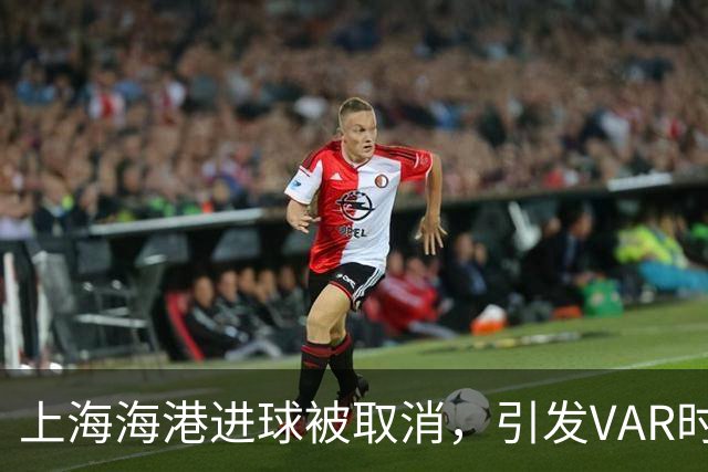 上海海港进球被取消，引发VAR时代的裁判争议