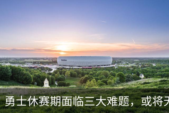 勇士休赛期面临三大难题，或将无所作为