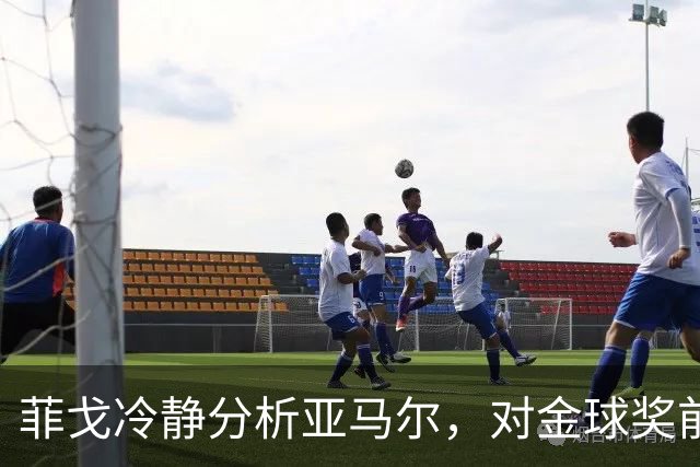 菲戈冷静分析亚马尔，对金球奖前景保持谨慎态度